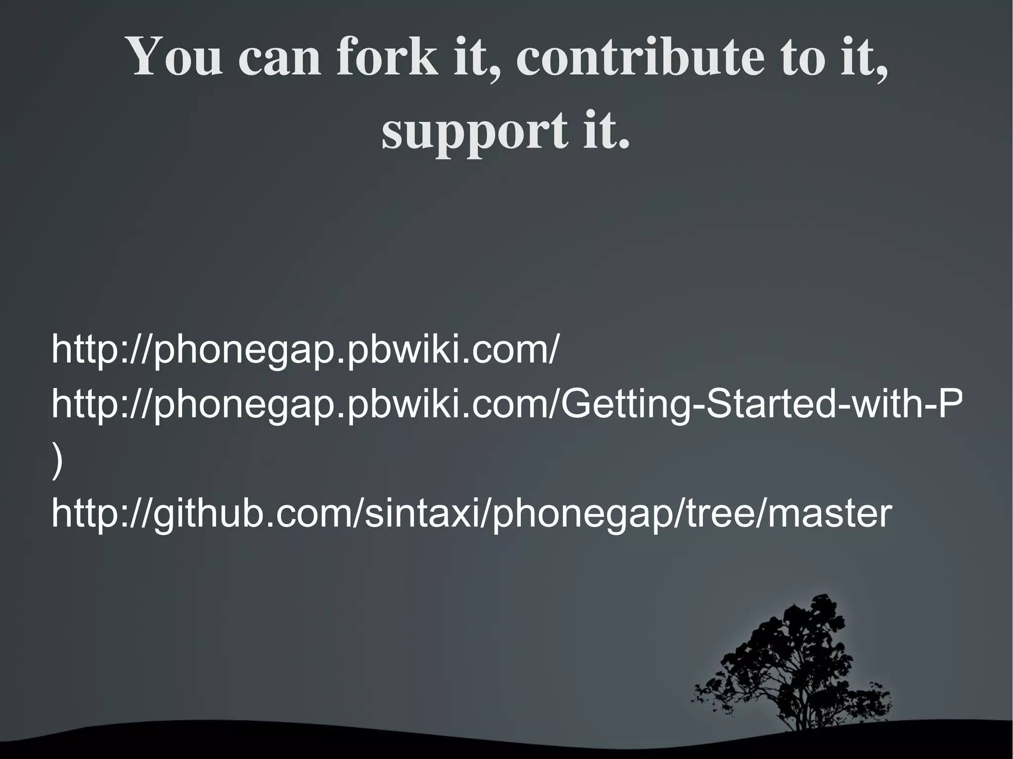 You can fork it, contribute to it, support it. http://phonegap.pbwiki.com/ http://phonegap.pbwiki.com/Getting-Started-with-PhoneGap-(Android ) http://github.com/sintaxi/phonegap/tree/master 