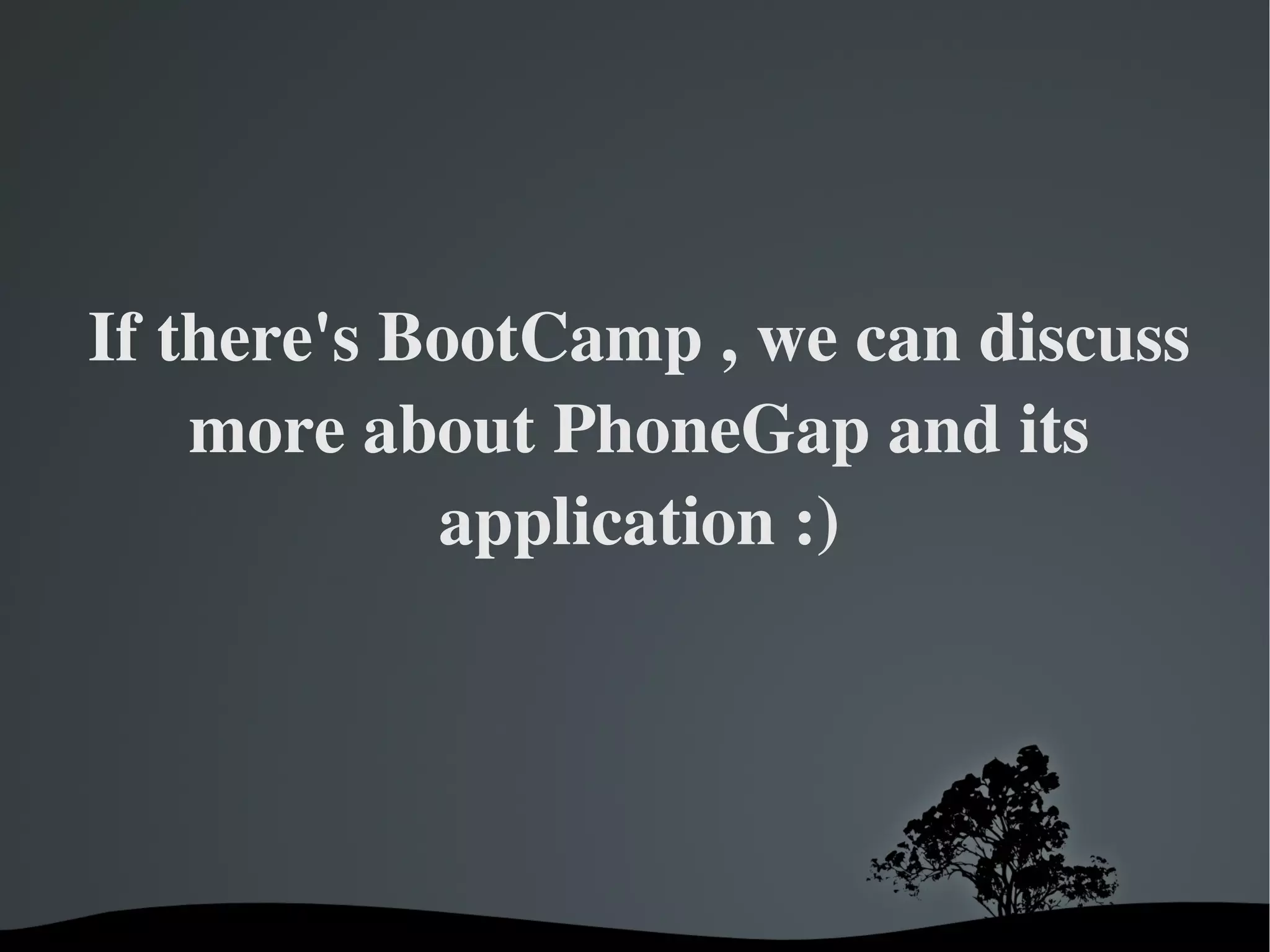 If there's BootCamp , we can discuss more about PhoneGap and its application :) 