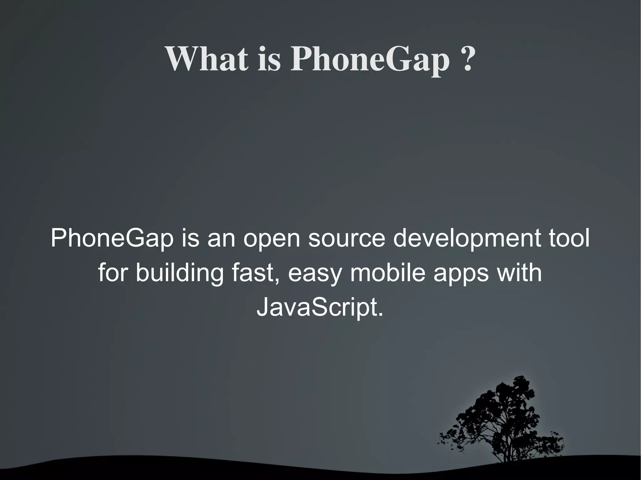 What is PhoneGap ? PhoneGap is an open source development tool for building fast, easy mobile apps with JavaScript. 
