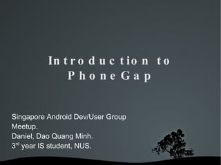 Introduction to PhoneGap Singapore Android Dev/User Group Meetup. Daniel, Dao Quang Minh. 3 rd  year IS student, NUS. 