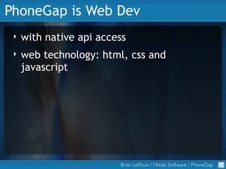 PhoneGap is Web Dev
 ‣   with native api access
 ‣   web technology: html, css and
     javascript




                   ...