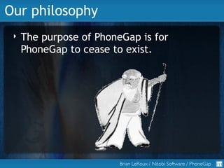 Our philosophy
 ‣   The purpose of PhoneGap is for
     PhoneGap to cease to exist.




                         Brian LeR...