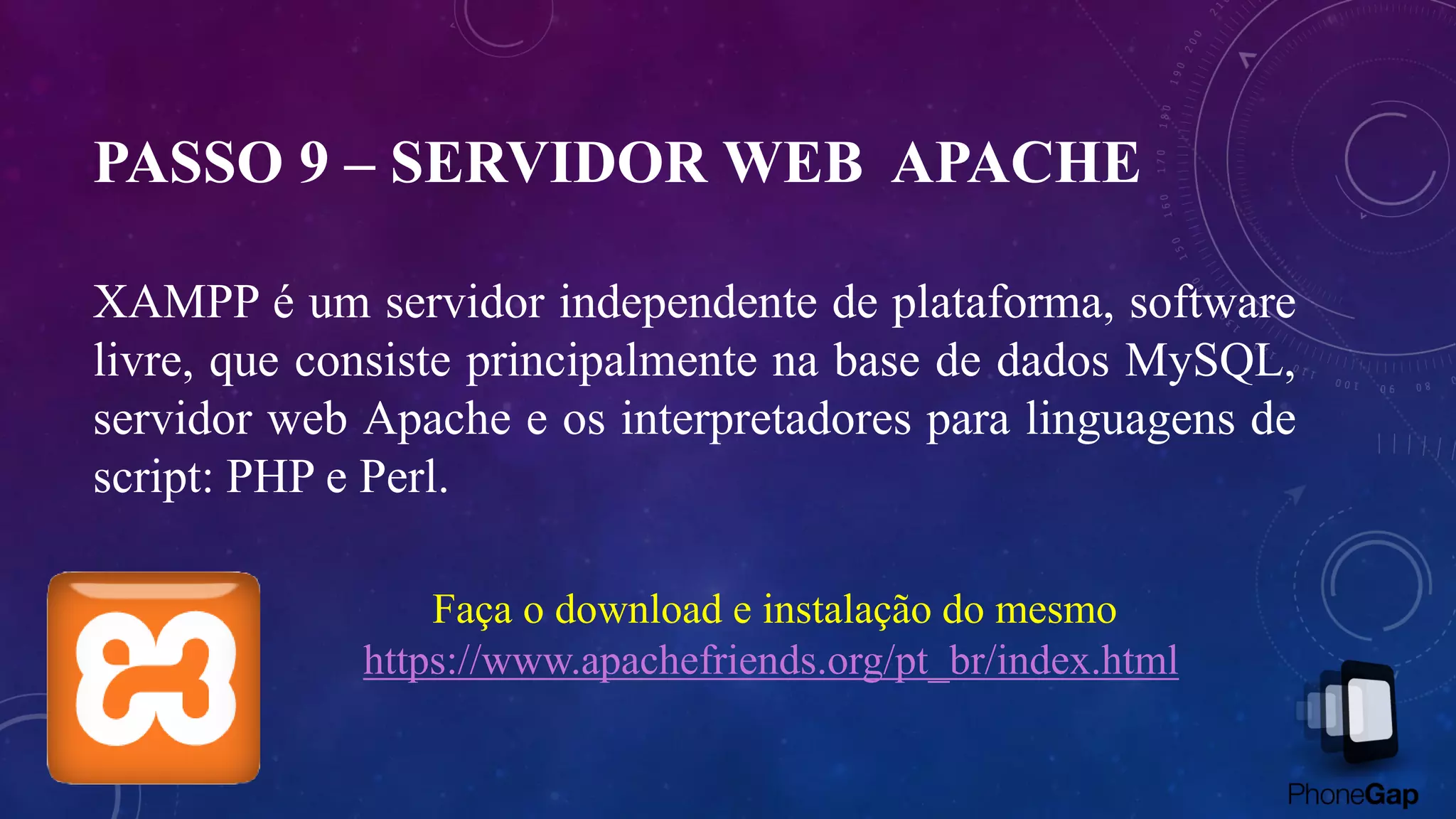 PASSO 9 – SERVIDOR WEB APACHE
XAMPP é um servidor independente de plataforma, software
livre, que consiste principalmente na base de dados MySQL,
servidor web Apache e os interpretadores para linguagens de
script: PHP e Perl.
Faça o download e instalação do mesmo
https://www.apachefriends.org/pt_br/index.html
 