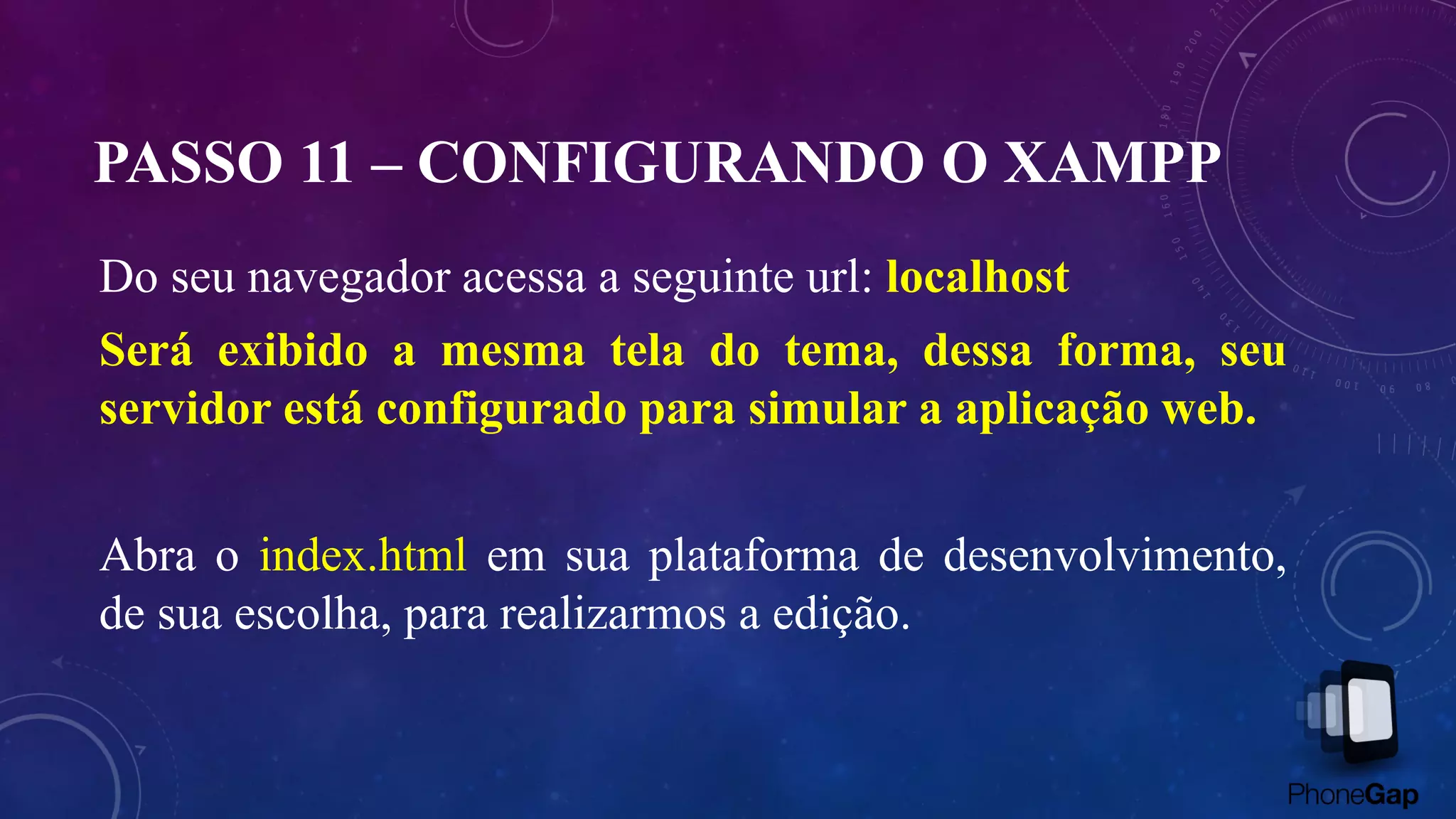 PASSO 11 – CONFIGURANDO O XAMPP
Do seu navegador acessa a seguinte url: localhost
Será exibido a mesma tela do tema, dessa forma, seu
servidor está configurado para simular a aplicação web.
Abra o index.html em sua plataforma de desenvolvimento,
de sua escolha, para realizarmos a edição.
 