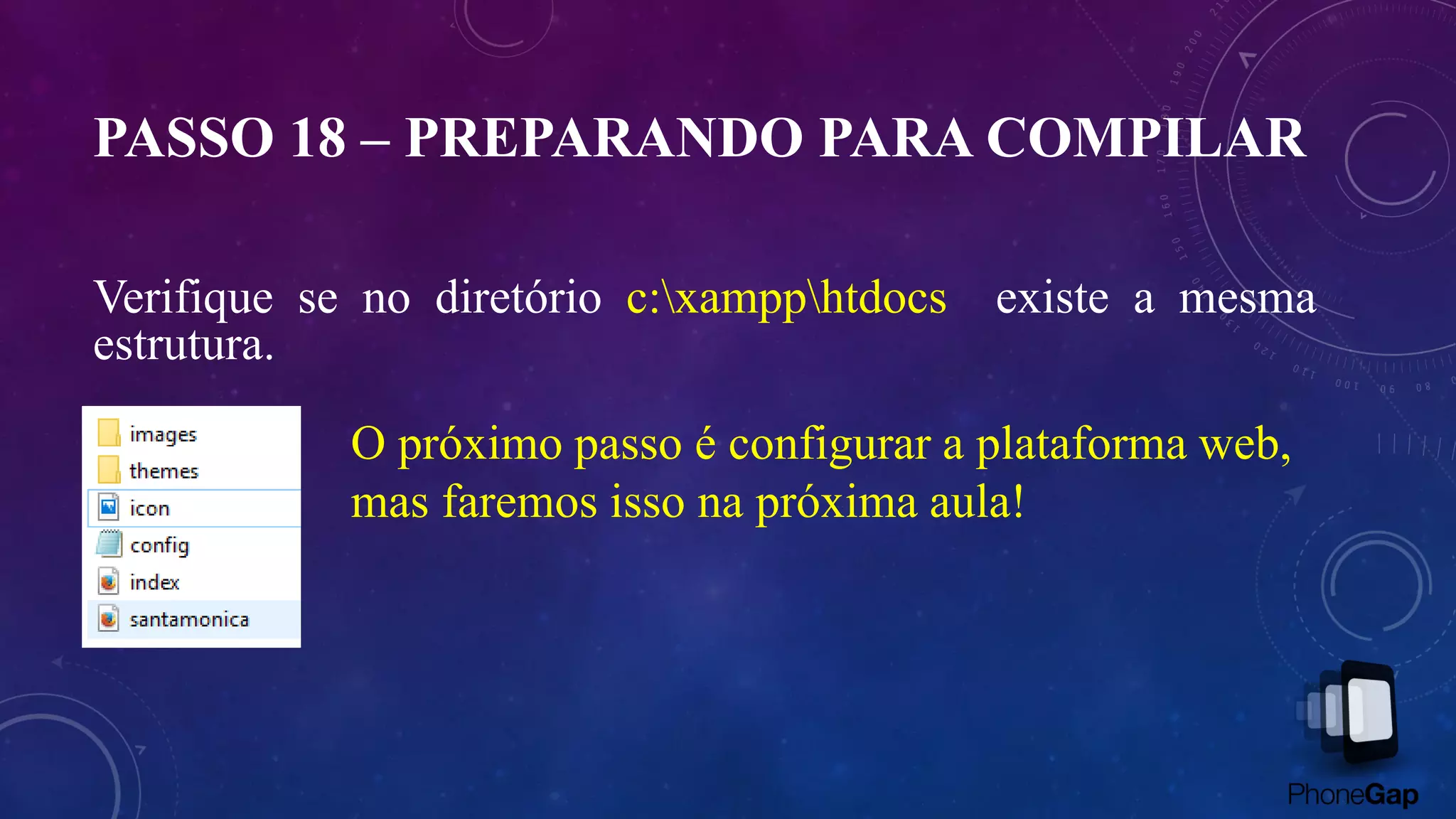 PASSO 18 – PREPARANDO PARA COMPILAR
Verifique se no diretório c:xampphtdocs existe a mesma
estrutura.
O próximo passo é configurar a plataforma web,
mas faremos isso na próxima aula!
 