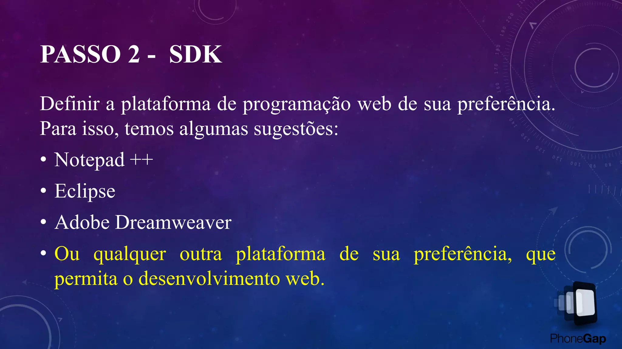 PASSO 2 - SDK
Definir a plataforma de programação web de sua preferência.
Para isso, temos algumas sugestões:
• Notepad ++
• Eclipse
• Adobe Dreamweaver
• Ou qualquer outra plataforma de sua preferência, que
permita o desenvolvimento web.
 