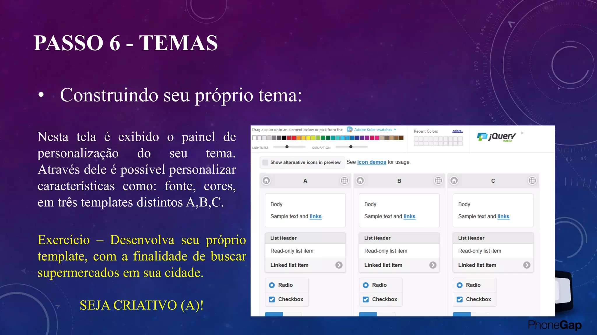 PASSO 6 - TEMAS
Nesta tela é exibido o painel de
personalização do seu tema.
Através dele é possível personalizar
características como: fonte, cores,
em três templates distintos A,B,C.
Exercício – Desenvolva seu próprio
template, com a finalidade de buscar
supermercados em sua cidade.
SEJA CRIATIVO (A)!
• Construindo seu próprio tema:
 
