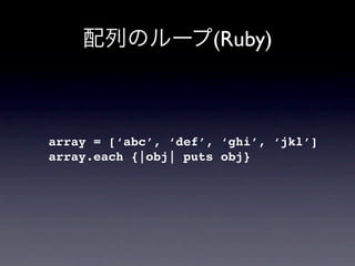 (Ruby)



array = [‘abc’, ‘def’, ‘ghi’, ‘jkl’]
array.each {|obj| puts obj}
 