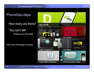Emerging Internet Technologies




PhoneGap Apps

     How many are there?

     You can’t tell!
        (unless you are told)



http://www.phonegap.com/apps




13             Building Native Mobile Applications with PhoneGap   © 2011 IBM Corporation
 