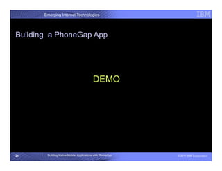 Emerging Internet Technologies




Building a PhoneGap App




                                          DEMO




20      Building Native Mobile Applications with PhoneGap   © 2011 IBM Corporation
 