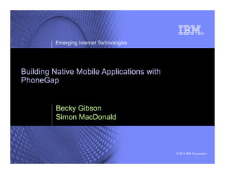 Emerging Internet Technologies




Building Native Mobile Applications with
PhoneGap


         Becky Gibson
         Simon MacDonald



                                           © 2011 IBM Corporation
 