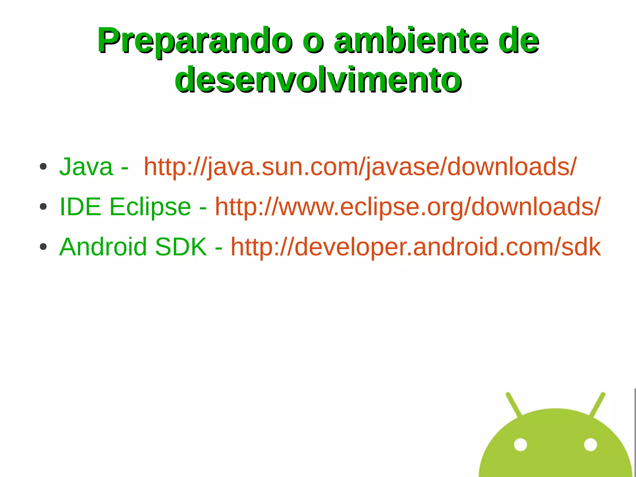 Preparando o ambiente de
           desenvolvimento

●   Java - http://java.sun.com/javase/downloads/
●   IDE Eclipse - http://www.eclipse.org/downloads/
●   Android SDK - http://developer.android.com/sdk
 