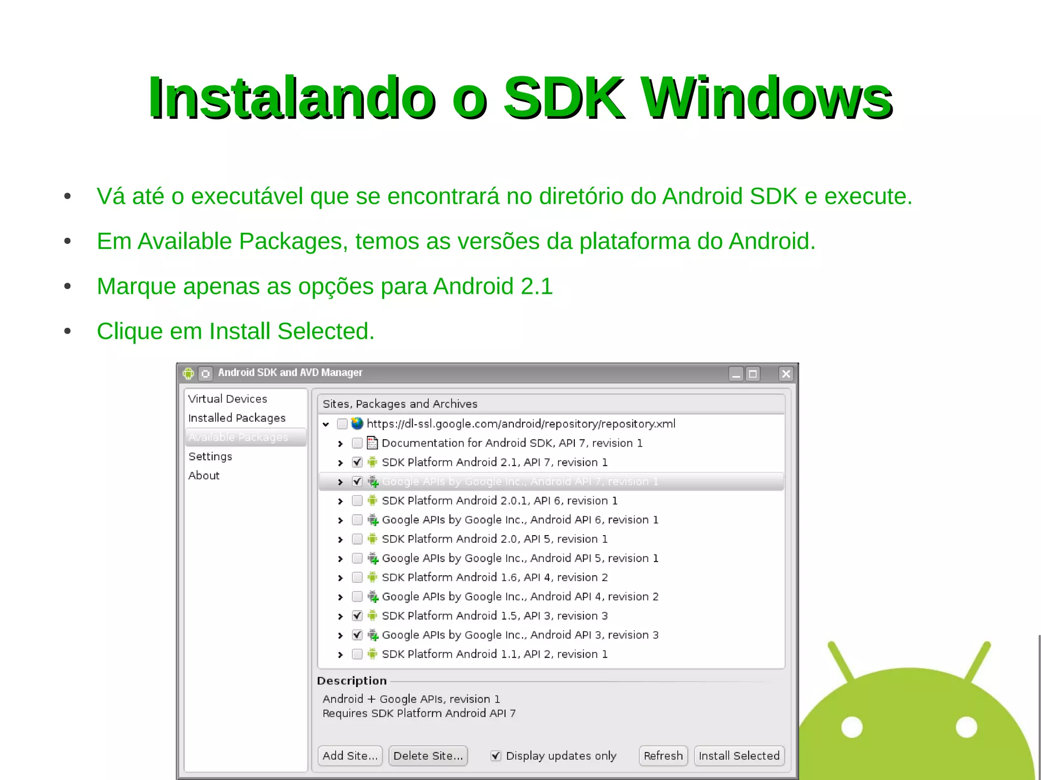 Instalando o SDK Windows
●   Vá até o executável que se encontrará no diretório do Android SDK e execute.
●   Em Available Packages, temos as versões da plataforma do Android.
●   Marque apenas as opções para Android 2.1
●   Clique em Install Selected.
 