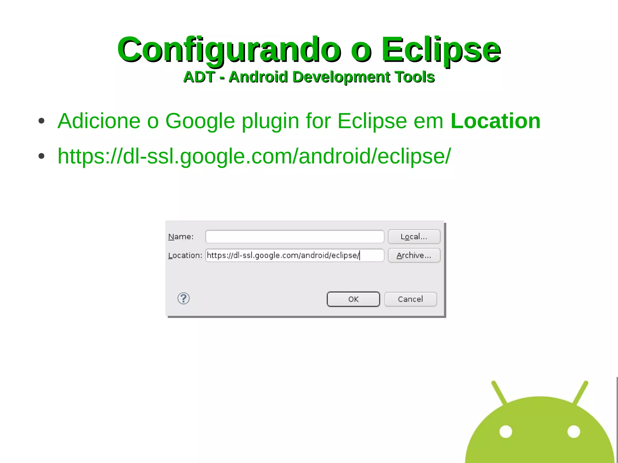 Configurando o Eclipse
                 ADT - Android Development Tools

●   Adicione o Google plugin for Eclipse em Location
●   https://dl-ssl.google.com/android/eclipse/
 