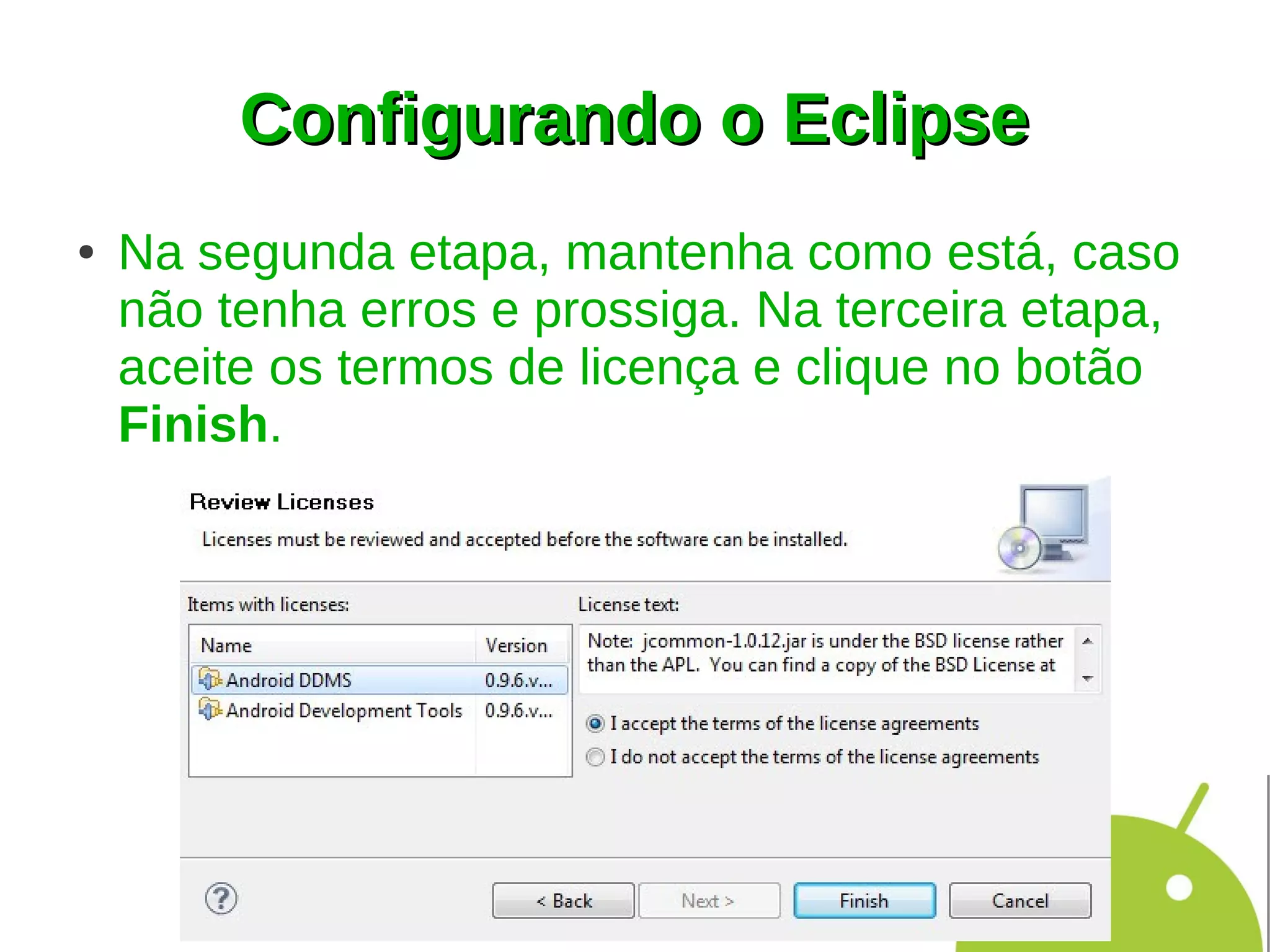 Configurando o Eclipse
●   Na segunda etapa, mantenha como está, caso
    não tenha erros e prossiga. Na terceira etapa,
    aceite os termos de licença e clique no botão
    Finish.
 