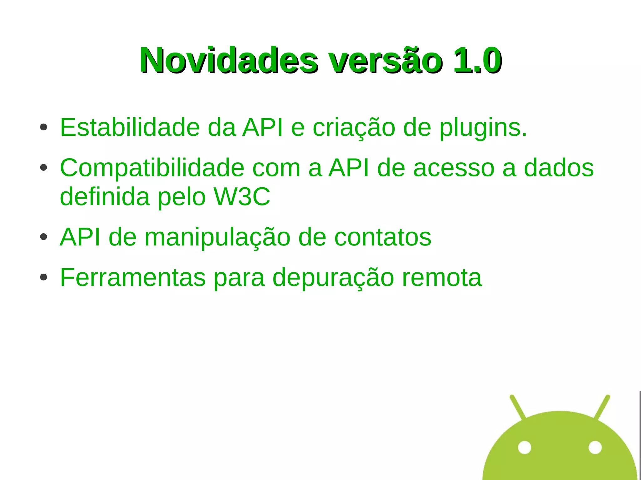 Novidades versão 1.0
●   Estabilidade da API e criação de plugins.
●   Compatibilidade com a API de acesso a dados
    definida pelo W3C
●   API de manipulação de contatos
●   Ferramentas para depuração remota
 
