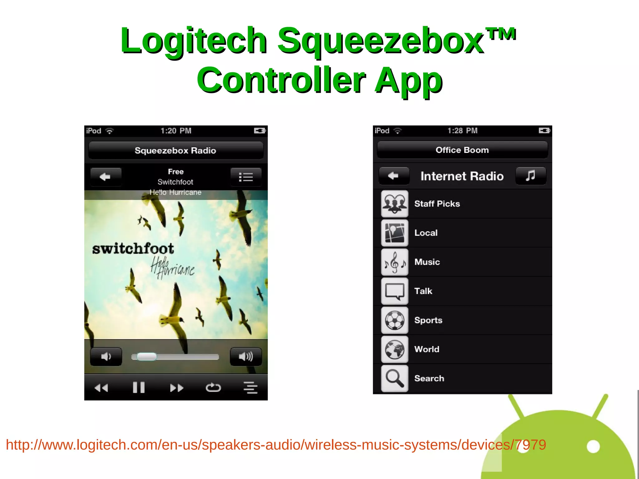 Logitech Squeezebox™
                    Controller App




http://www.logitech.com/en-us/speakers-audio/wireless-music-systems/devices/7979
 