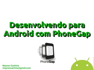 Desenvolvendo para
Android com PhoneGap


Mayron Cachina
mayroncachina@gmail.com
 