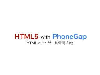 HTML5   with   PhoneGap
  HTMLファイ部 比留間 和也
 