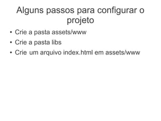 Alguns passos para configurar o
projeto
● Crie a pasta assets/www
● Crie a pasta libs
● Crie um arquivo index.html em assets/www
 