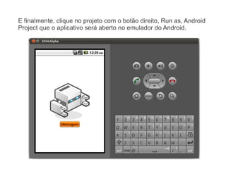 E finalmente, clique no projeto com o botão direito, Run as, Android
Project que o aplicativo será aberto no emulador do Android.
 