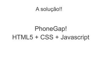 A solução!!
PhoneGap!
HTML5 + CSS + Javascript
 