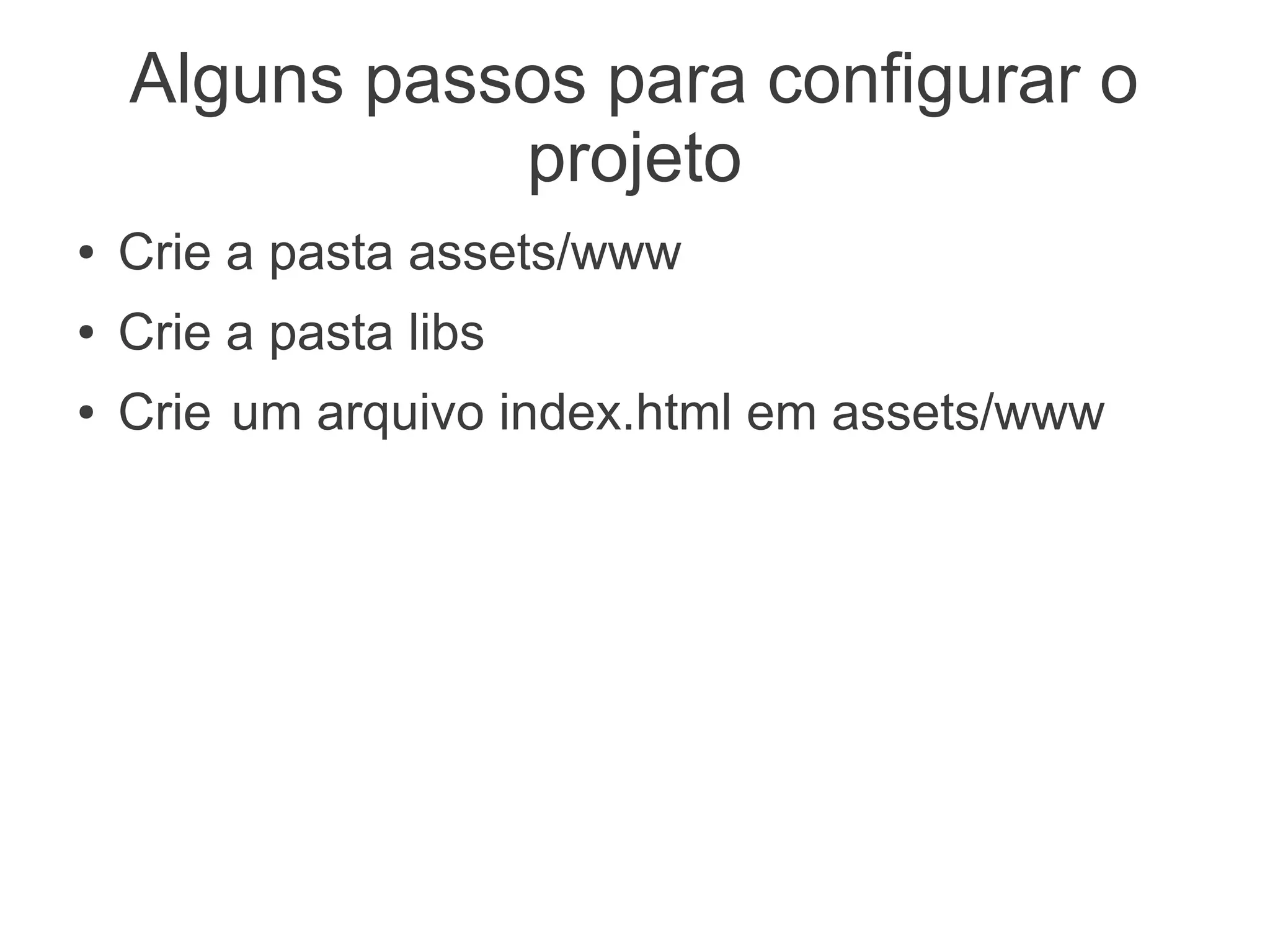 Alguns passos para configurar o
               projeto
●   Crie a pasta assets/www
●   Crie a pasta libs
●   Crie um arquivo index.html em assets/www
 