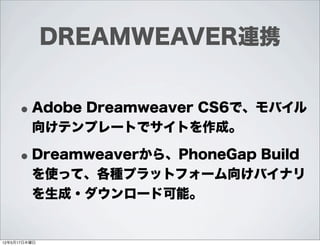 DREAMWEAVER連携


     • Adobe Dreamweaver CS6で、モバイル
         向けテンプレートでサイトを作成。

     • Dreamweaverから、PhoneGap Build
         を使って、各種プラットフォーム向けバイナリ
         を生成・ダウンロード可能。


12年5月17日木曜日
 