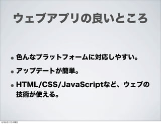 ウェブアプリの良いところ


     • 色んなプラットフォームに対応しやすい。
     • アップデートが簡単。
     • HTML/CSS/JavaScriptなど、ウェブの
         技術が使える。


12年5月17日木曜日
 