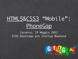 HTML5&CSS3 “Mobile”:
      PhoneGap
      Catania, 19 Maggio 2012
 GTUG BootCamp pre Startup Weekend
 