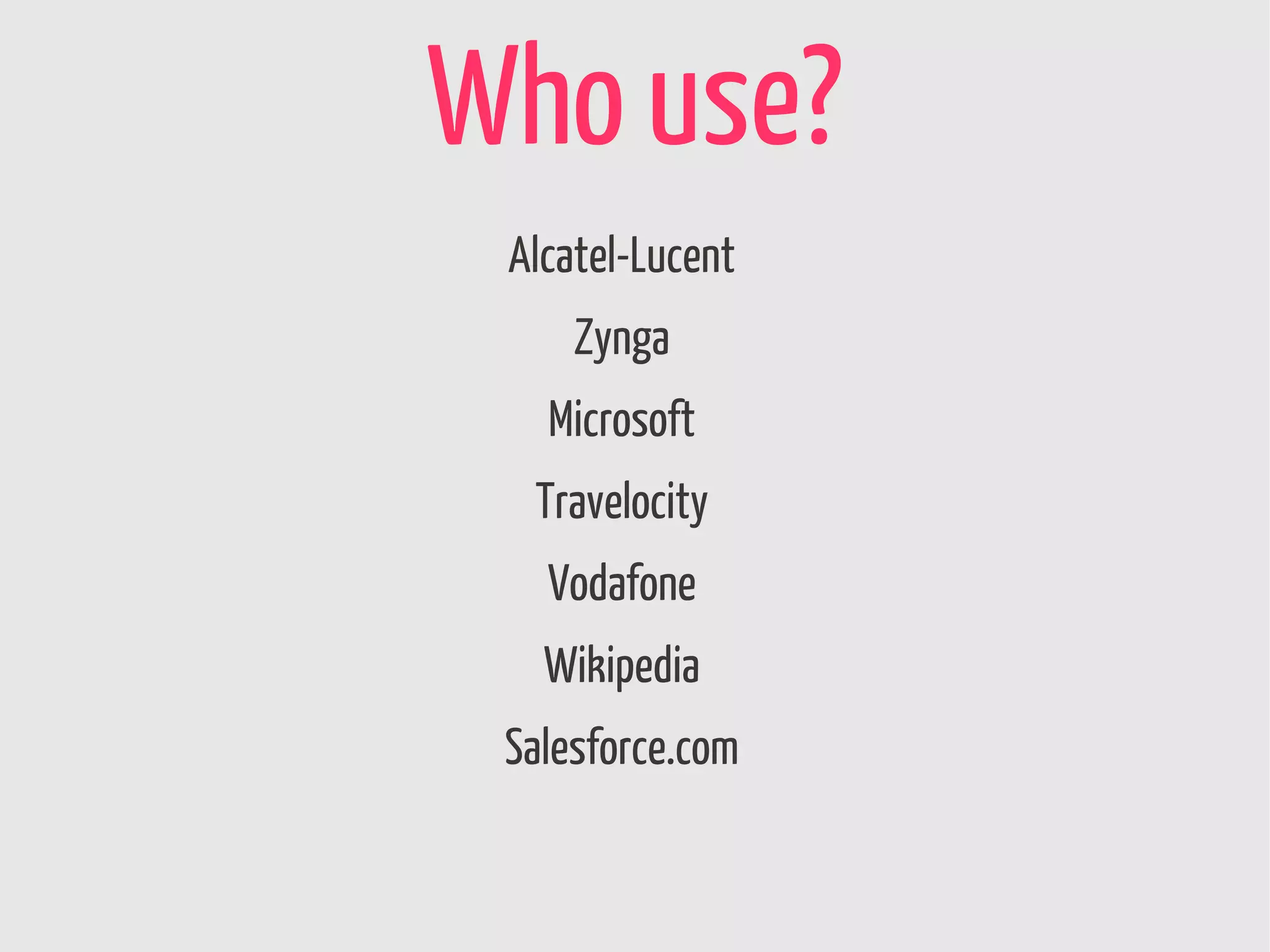 Who use?
 Alcatel-Lucent
     Zynga
   Microsoft
  Travelocity
   Vodafone
   Wikipedia
 Salesforce.com
 