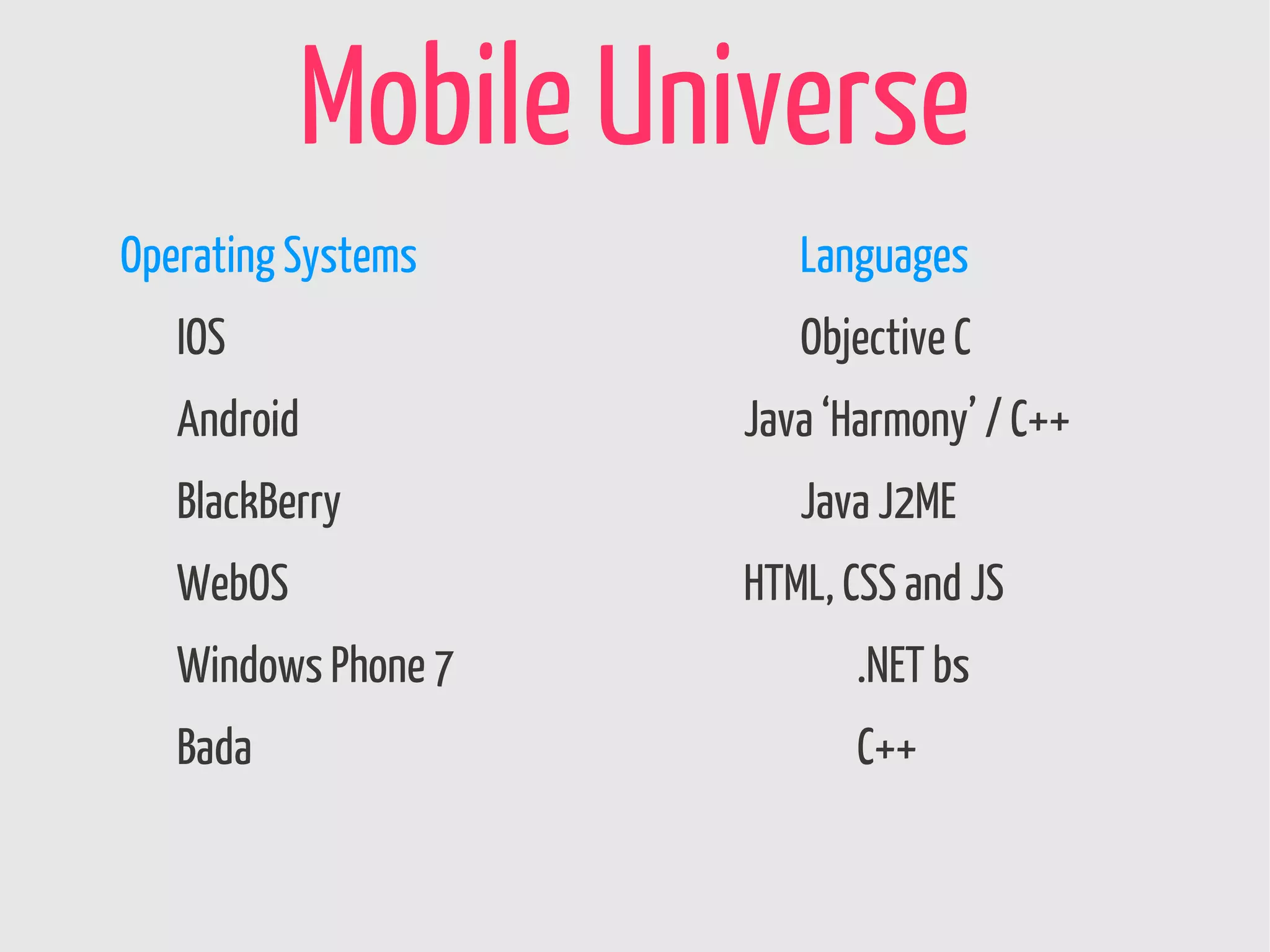 Mobile Universe
Operating Systems       Languages
   IOS                  Objective C
   Android           Java ‘Harmony’ / C++
   BlackBerry           Java J2ME
   WebOS             HTML, CSS and JS
   Windows Phone 7         .NET bs
   Bada                    C++
 
