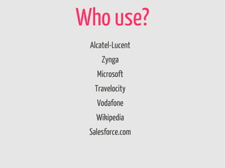 Who use?
 Alcatel-Lucent
     Zynga
   Microsoft
  Travelocity
   Vodafone
   Wikipedia
 Salesforce.com
 