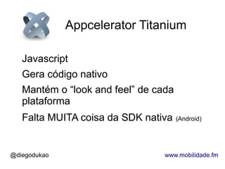 Appcelerator Titanium

   Javascript
   Gera código nativo
   Mantém o “look and feel” de cada
   plataforma
   Falta MUITA coisa da SDK nativa    (Android)




@diegodukao                      www.mobilidade.fm
 