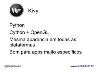 Kivy

   Python
   Cython + OpenGL
   Mesma aparência em todas as
   plataformas
   Bom para apps muito específicos

@diegodukao                  www.mobilidade.fm
 
