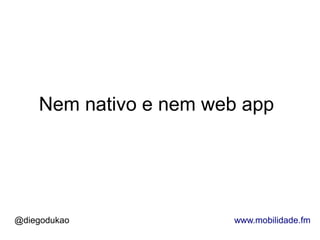 Nem nativo e nem web app




@diegodukao            www.mobilidade.fm
 