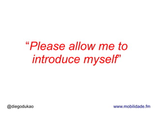 “Please allow me to
        introduce myself”


@diegodukao            www.mobilidade.fm
 