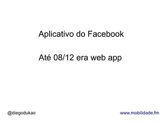 Aplicativo do Facebook

              Até 08/12 era web app




@diegodukao                        www.mobilidade.fm
 