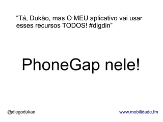 “Tá, Dukão, mas O MEU aplicativo vai usar
   esses recursos TODOS! #digdin”




     PhoneGap nele!

@diegodukao                         www.mobilidade.fm
 