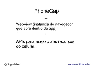PhoneGap
                       =
        WebView (instância do navegador
        que abre dentro da app)
                       +
        APIs para acesso aos recursos
        do celular!



@diegodukao                         www.mobilidade.fm
 