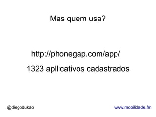 Mas quem usa?



         http://phonegap.com/app/
       1323 apllicativos cadastrados



@diegodukao                    www.mobilidade.fm
 