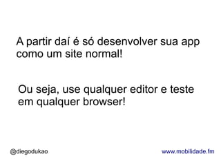 A partir daí é só desenvolver sua app
 como um site normal!


  Ou seja, use qualquer editor e teste
  em qualquer browser!



@diegodukao                    www.mobilidade.fm
 