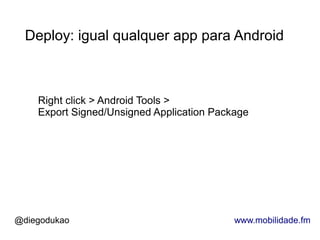 Deploy: igual qualquer app para Android



    Right click > Android Tools >
    Export Signed/Unsigned Application Package




@diegodukao                                www.mobilidade.fm
 