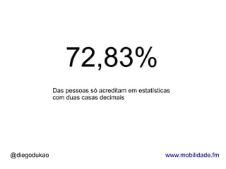 72,83%
              Das pessoas só acreditam em estatísticas
              com duas casas decimais




@diegodukao                                         www.mobilidade.fm
 