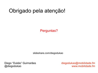 Obrigado pela atenção!


                          Perguntas?




                    slideshare.com/diegodukao



Diego “Dukão” Guimarães                    diegodukao@mobilidade.fm
@diegodukao                                        www.mobilidade.fm
 