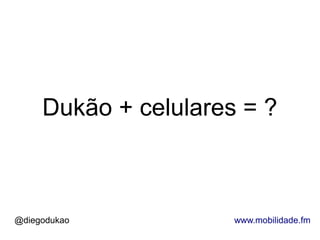 Dukão + celulares = ?



@diegodukao           www.mobilidade.fm
 