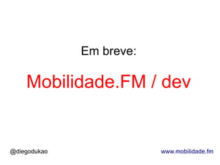 Em breve:

    Mobilidade.FM / dev


@diegodukao               www.mobilidade.fm
 
