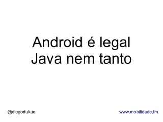 Android é legal
         Java nem tanto


@diegodukao           www.mobilidade.fm
 