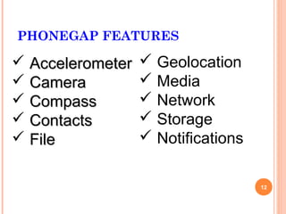 PHONEGAP FEATURES

 Accelerometer    Geolocation
 Camera           Media
 Compass          Network
 Contacts         Storage
 File             Notifications

                                    12
 
