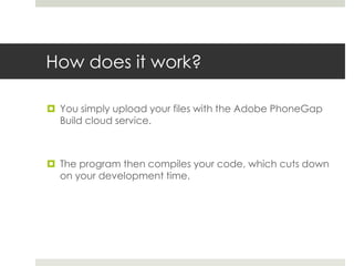 How does it work?
 You simply upload your files with the Adobe PhoneGap
Build cloud service.
 The program then compiles your code, which cuts down
on your development time.
 